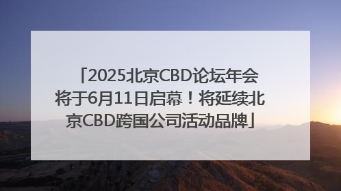 2025北京CBD论坛年会将于6月11日启幕！将延续北京CBD跨国公司活动品牌