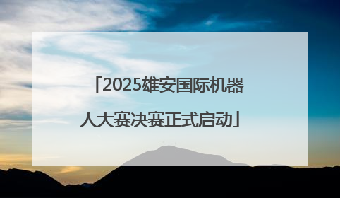 2025雄安国际机器人大赛决赛正式启动