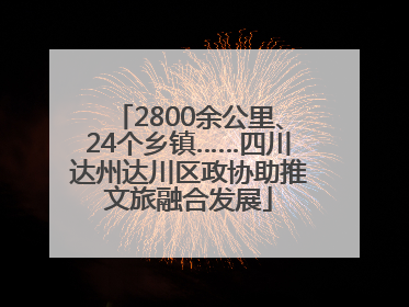 2800余公里、24个乡镇……四川达州达川区政协助推文旅融合发展