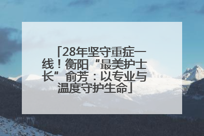 28年坚守重症一线！衡阳“最美护士长”俞芳：以专业与温度守护生命