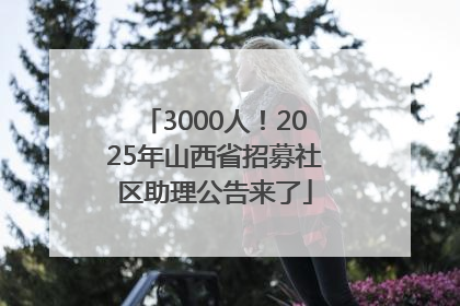 3000人！2025年山西省招募社区助理公告来了