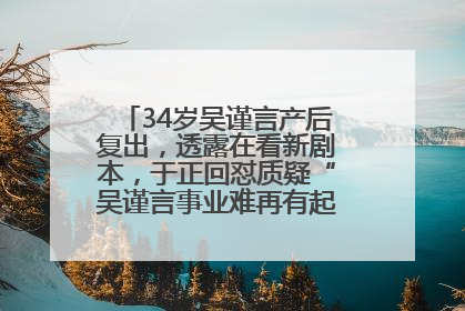 34岁吴谨言产后复出，透露在看新剧本，于正回怼质疑“吴谨言事业难再有起色”：女人在任何年纪都有她的光彩