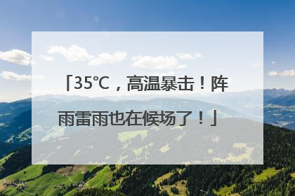 35℃，高温暴击！阵雨雷雨也在候场了！