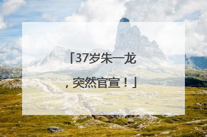 37岁朱一龙，突然官宣！