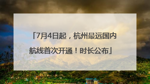 7月4日起，杭州最远国内航线首次开通！时长公布