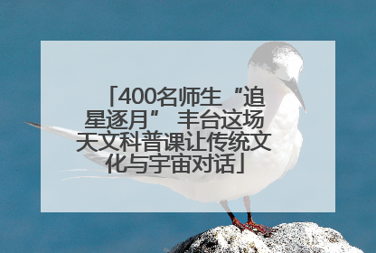 400名师生“追星逐月” 丰台这场天文科普课让传统文化与宇宙对话
