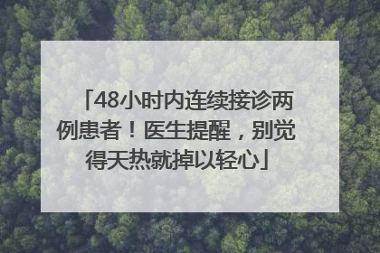 48小时内连续接诊两例患者！医生提醒，别觉得天热就掉以轻心