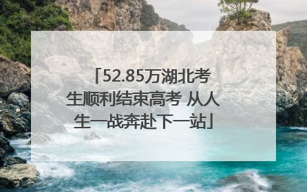52.85万湖北考生顺利结束高考 从人生一战奔赴下一站