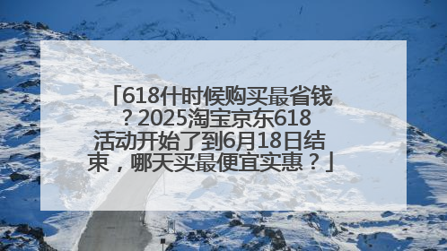 618什时候购买最省钱？2025淘宝京东618活动开始了到6月18日结束，哪天买最便宜实惠？