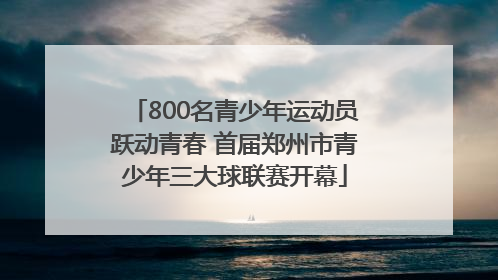 800名青少年运动员跃动青春 首届郑州市青少年三大球联赛开幕