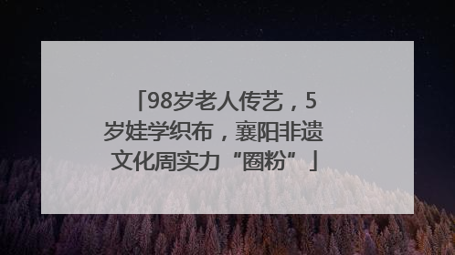 98岁老人传艺，5岁娃学织布，襄阳非遗文化周实力“圈粉”