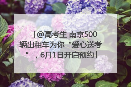 @高考生 南京500辆出租车为你“爱心送考”，6月1日开启预约