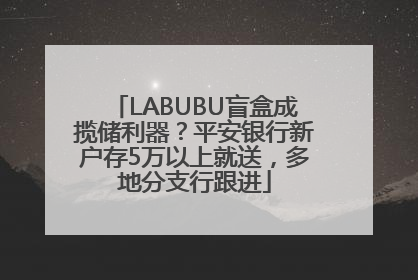 LABUBU盲盒成揽储利器？平安银行新户存5万以上就送，多地分支行跟进