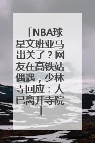 NBA球星文班亚马出关了？网友在高铁站偶遇，少林寺回应：人已离开寺院